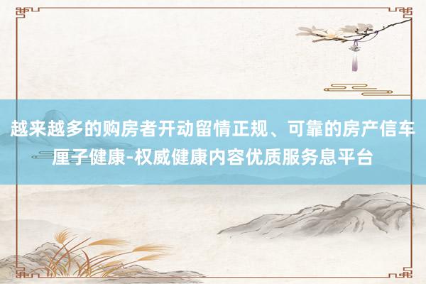 越来越多的购房者开动留情正规、可靠的房产信车厘子健康-权威健康内容优质服务息平台