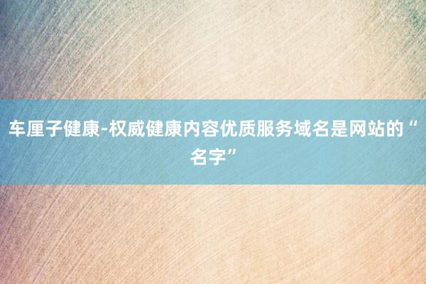 车厘子健康-权威健康内容优质服务域名是网站的“名字”