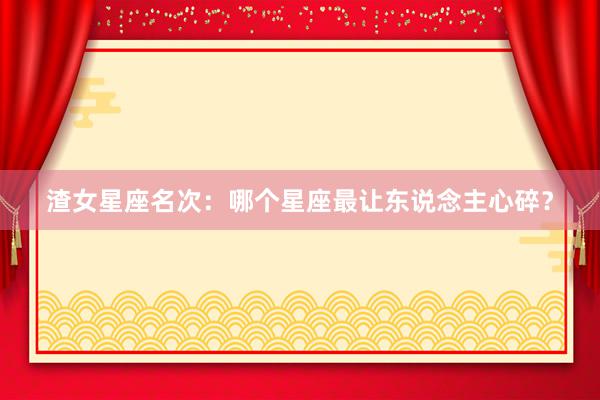 渣女星座名次：哪个星座最让东说念主心碎？