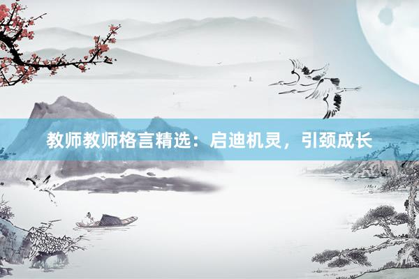 教师教师格言精选：启迪机灵，引颈成长