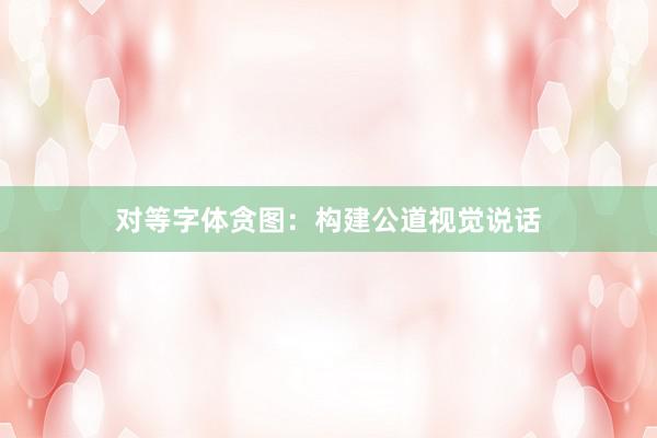对等字体贪图:构建公道视觉说话