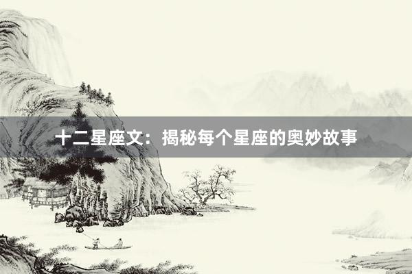 十二星座文：揭秘每个星座的奥妙故事