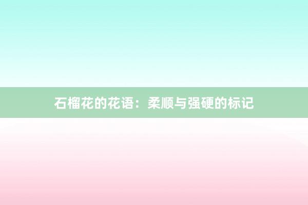 石榴花的花语：柔顺与强硬的标记
