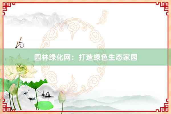 园林绿化网：打造绿色生态家园